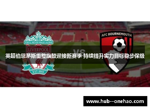 英超伯恩茅斯重整旗鼓迎接新赛季 持续提升实力目标稳步保级