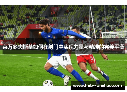 莱万多夫斯基如何在射门中实现力量与精准的完美平衡