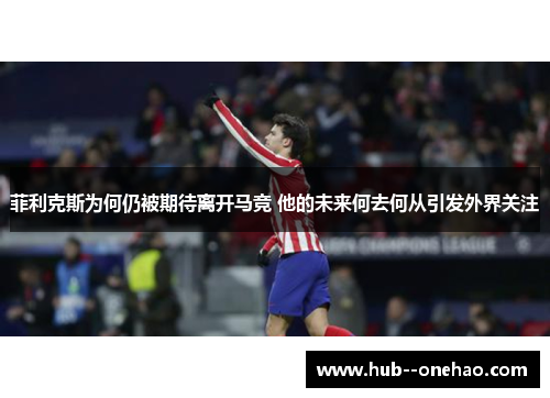 菲利克斯为何仍被期待离开马竞 他的未来何去何从引发外界关注 菲利克斯为何仍被期待离开马竞 他的未来何去何从引发外界关注