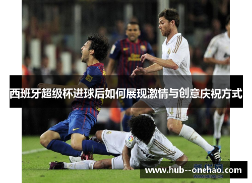西班牙超级杯进球后如何展现激情与创意庆祝方式
