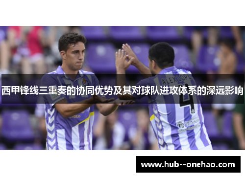 西甲锋线三重奏的协同优势及其对球队进攻体系的深远影响