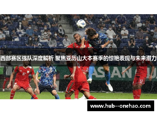 西部赛区强队深度解析 聚焦亚历山大本赛季的惊艳表现与未来潜力