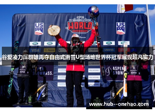 谷爱凌力压群雄再夺自由式滑雪U型场地世界杯冠军展现超凡实力
