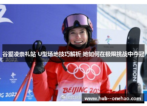 谷爱凌崇礼站 U型场地技巧解析 她如何在极限挑战中夺冠