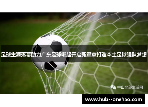 足球生涯落幕助力广东足球崛起开启新篇章打造本土足球强队梦想