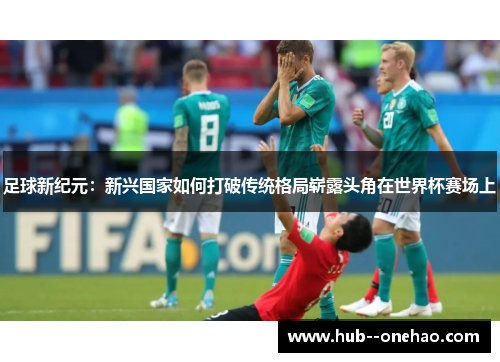 足球新纪元：新兴国家如何打破传统格局崭露头角在世界杯赛场上