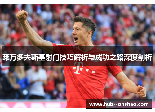 莱万多夫斯基射门技巧解析与成功之路深度剖析