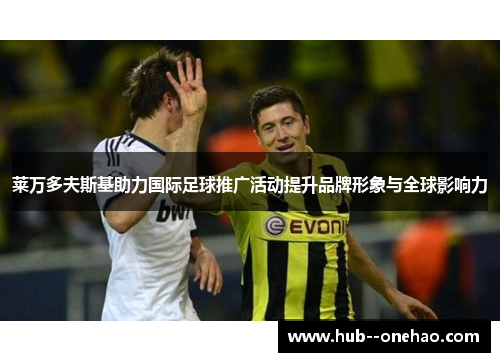 莱万多夫斯基助力国际足球推广活动提升品牌形象与全球影响力