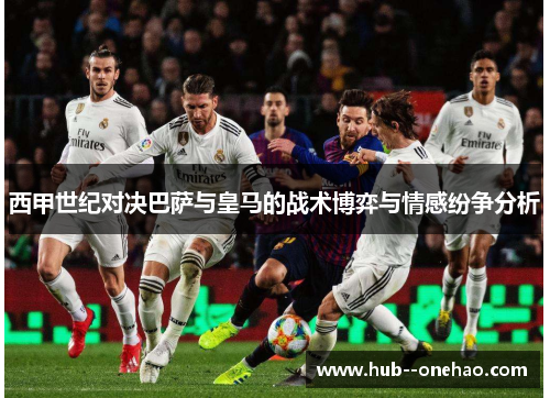 西甲世纪对决巴萨与皇马的战术博弈与情感纷争分析