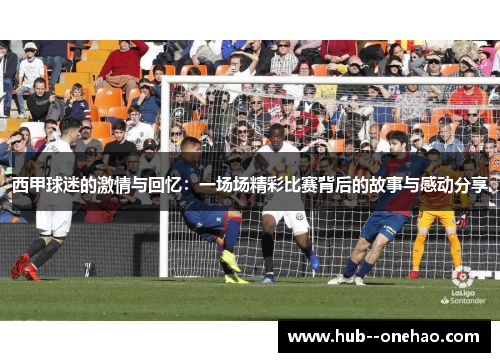 西甲球迷的激情与回忆：一场场精彩比赛背后的故事与感动分享