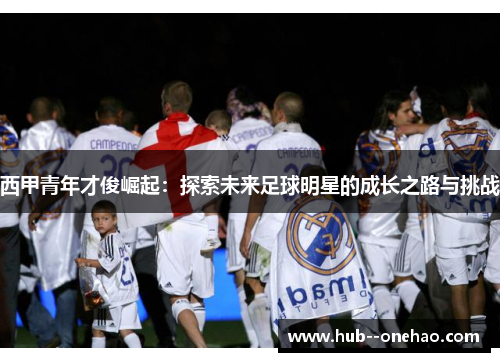 西甲青年才俊崛起：探索未来足球明星的成长之路与挑战