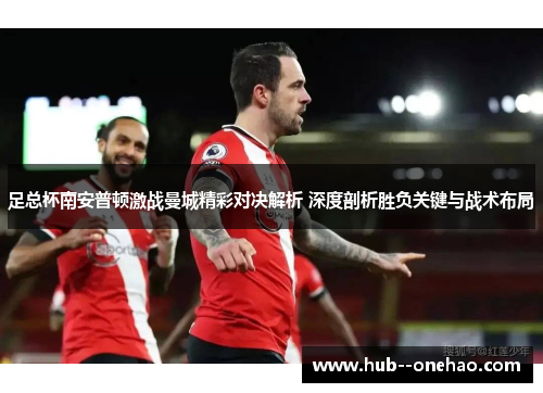 足总杯南安普顿激战曼城精彩对决解析 深度剖析胜负关键与战术布局