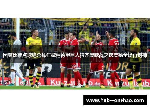 因莫比莱点球绝杀拜仁掀翻德甲巨人拉齐奥欧战之夜震撼全场再封神