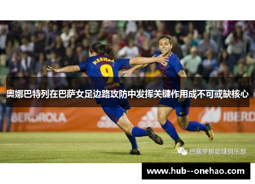 奥娜巴特列在巴萨女足边路攻防中发挥关键作用成不可或缺核心