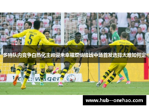 多特队内竞争白热化主帅迎来幸福烦恼锋线中场首发选择太难如何定