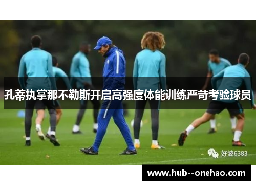 孔蒂执掌那不勒斯开启高强度体能训练严苛考验球员