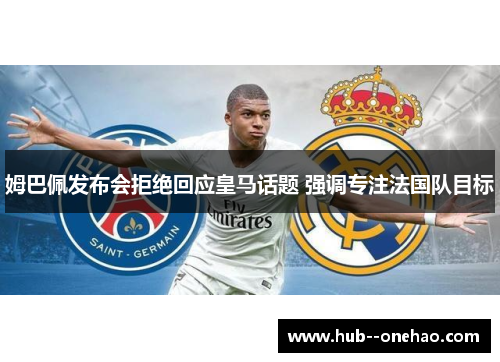 姆巴佩发布会拒绝回应皇马话题 强调专注法国队目标
