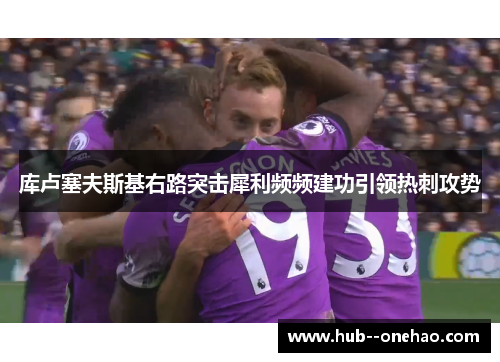 库卢塞夫斯基右路突击犀利频频建功引领热刺攻势