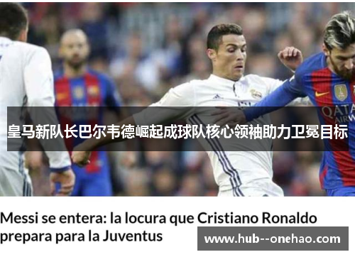 皇马新队长巴尔韦德崛起成球队核心领袖助力卫冕目标