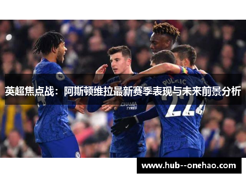 英超焦点战:阿斯顿维拉最新赛季表现与未来前景分析 英超焦点战:阿斯顿维拉最新赛季表现与未来前景分析