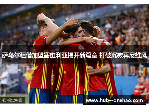 萨乌尔租借加盟塞维利亚揭开新篇章 打破沉寂再展雄风 萨乌尔租借加盟塞维利亚揭开新篇章 打破沉寂再展雄风