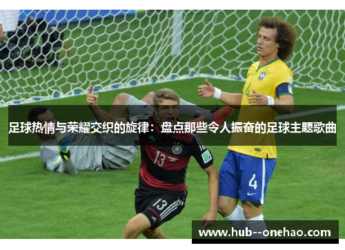 足球热情与荣耀交织的旋律：盘点那些令人振奋的足球主题歌曲