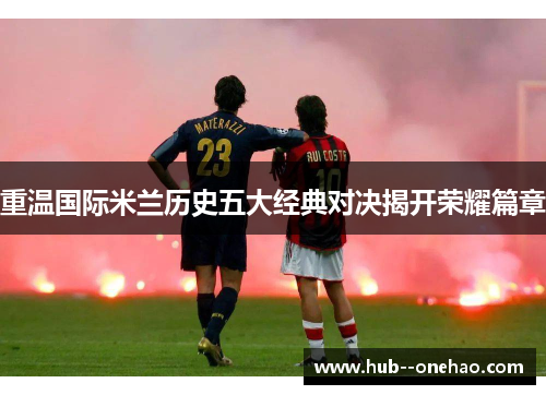 重温国际米兰历史五大经典对决揭开荣耀篇章