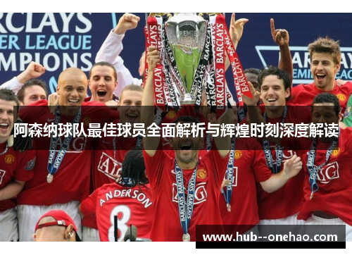 阿森纳球队最佳球员全面解析与辉煌时刻深度解读