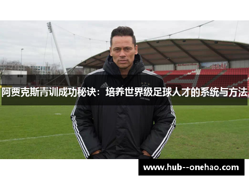 阿贾克斯青训成功秘诀：培养世界级足球人才的系统与方法
