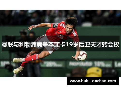 曼联与利物浦竞争本菲卡19岁后卫天才转会权 曼联与利物浦竞争本菲卡19岁后卫天才转会权