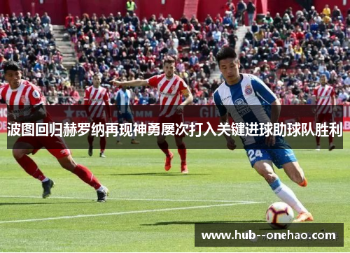 波图回归赫罗纳再现神勇屡次打入关键进球助球队胜利 波图回归赫罗纳再现神勇屡次打入关键进球助球队胜利