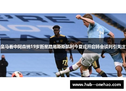 皇马看中阿森纳19岁新星路易斯斯凯利今夏或开启转会谈判引关注 皇马看中阿森纳19岁新星路易斯斯凯利今夏或开启转会谈判引关注