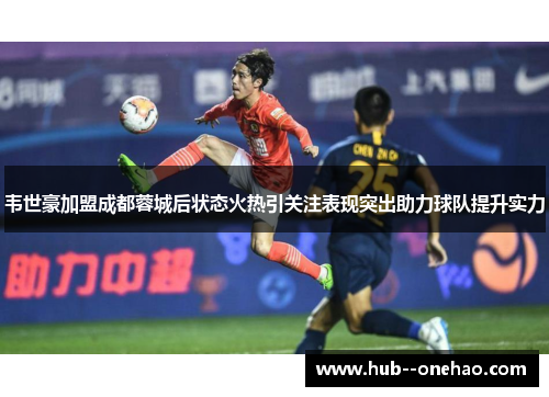 韦世豪加盟成都蓉城后状态火热引关注表现突出助力球队提升实力 韦世豪加盟成都蓉城后状态火热引关注表现突出助力球队提升实力